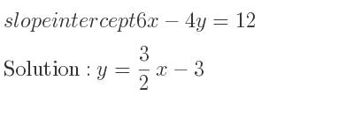 The slope intercept of 6x-4y=12 is y= 3/2 x-3